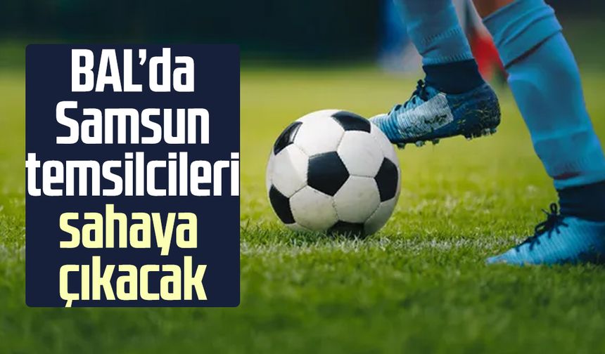 BAL’da Samsun temsilcileri sahaya çıkacak