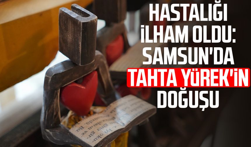 Hastalığı ilham oldu: Samsun'da Tahta Yürek'in doğuşu
