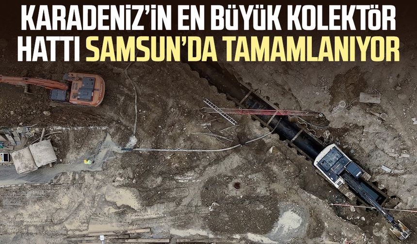 Karadeniz’in en büyük kolektör hattı Samsun’da tamamlanıyor