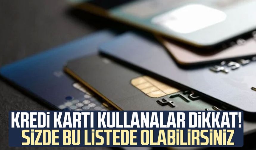 Kredi kartı kullanalar dikkat! Sizde bu listede olabilirsiniz