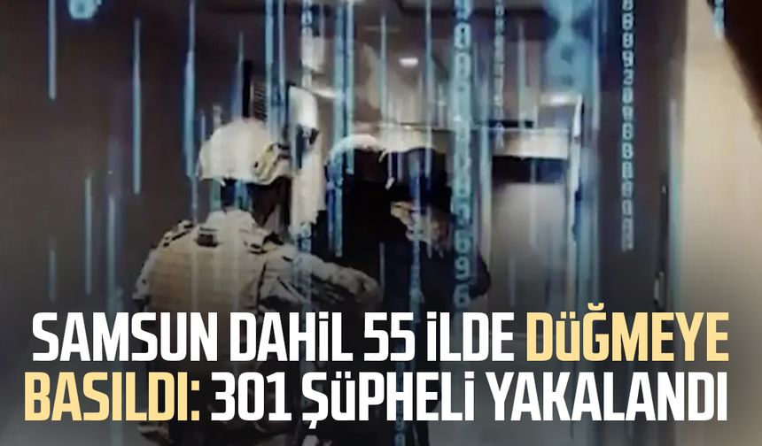 Samsun dahil 55 ilde düğmeye basıldı: 301 şüpheli yakalandı