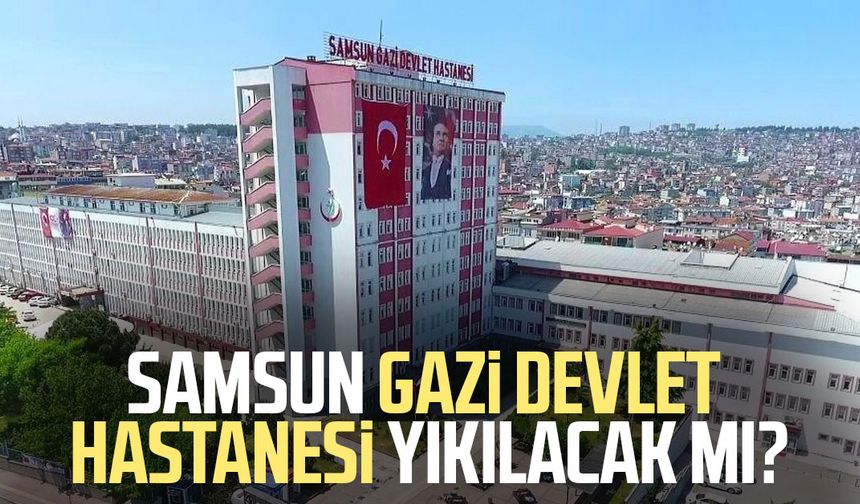 Samsun Gazi Devlet Hastanesi yıkılacak mı?