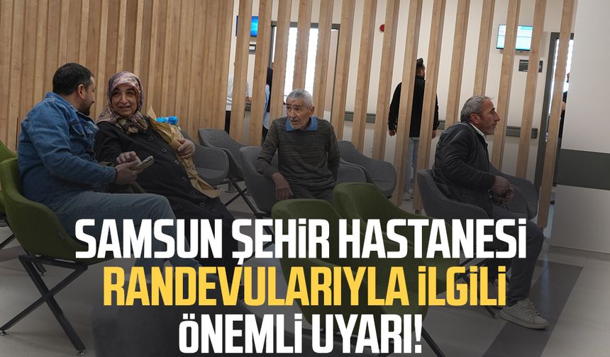 Samsun Şehir Hastanesi randevularıyla ilgili önemli uyarı!