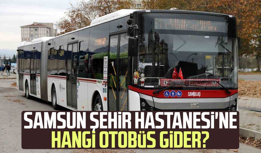 Samsun Şehir Hastanesi'ne hangi otobüs gidiyor?