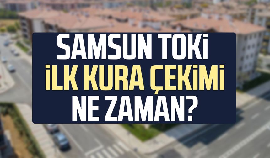 Samsun TOKİ ilk kura çekimi ne zaman? - samsungazetesi.com