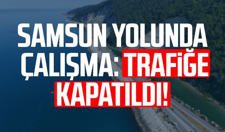 Samsun yolunda çalışma: Trafiğe kapatıldı!