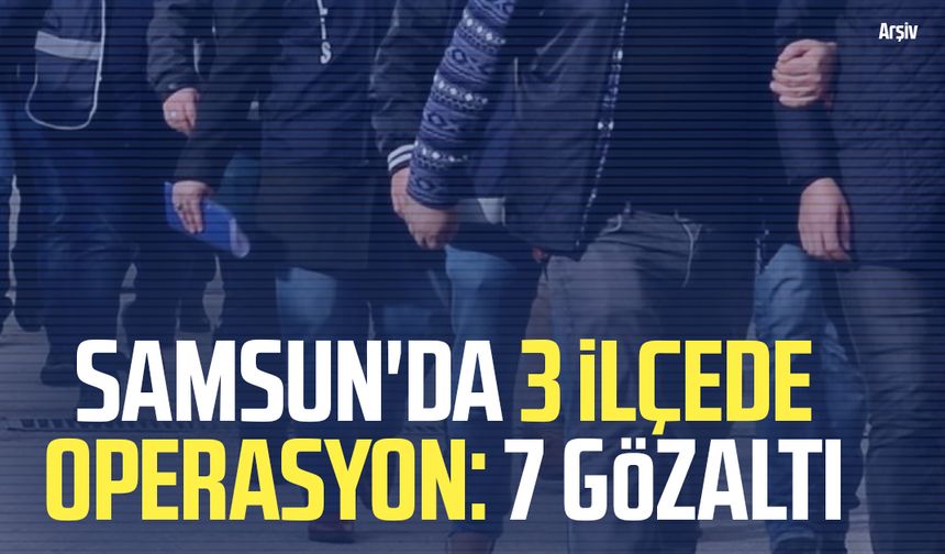 Samsun'da 3 ilçede operasyon: 7 şüpheli gözaltında