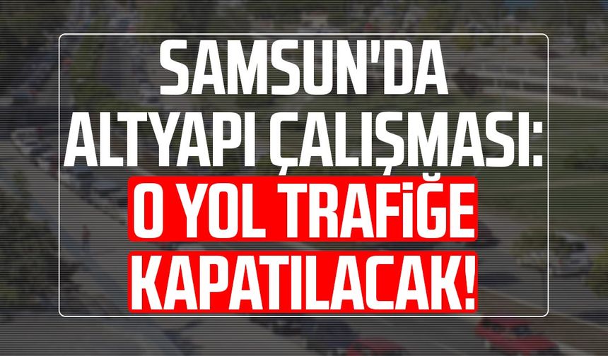 Samsun'da altyapı çalışması: O yol trafiğe kapatılacak!