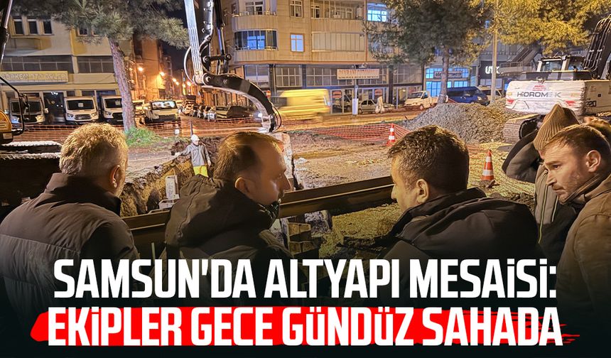 Samsun'da altyapı mesaisi: Ekipler gece gündüz sahada