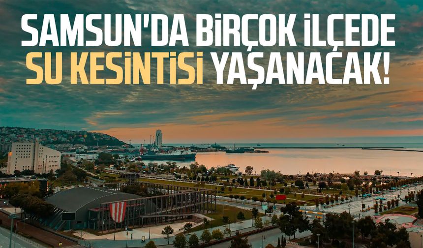 Samsun'da birçok ilçede su kesintisi yaşanacak!