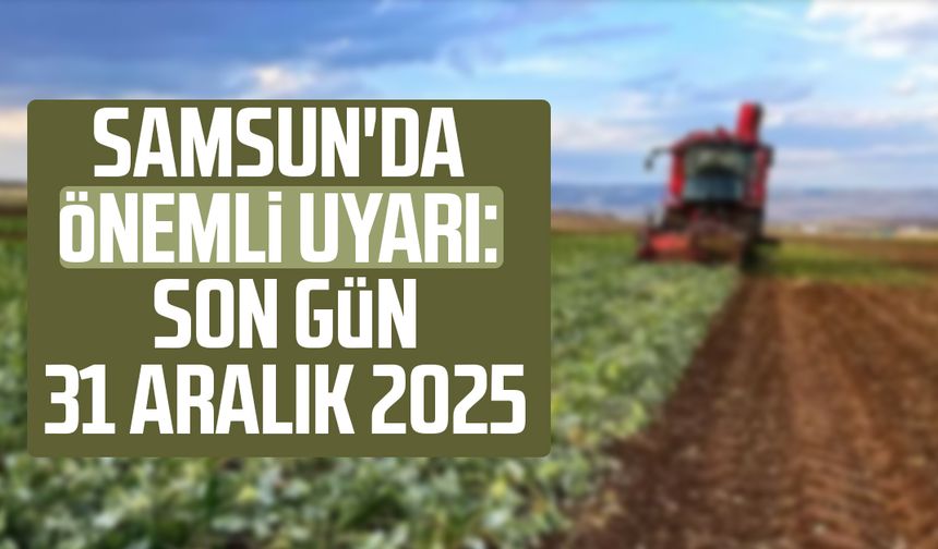 Samsun'da çiftçilere önemli uyarı: Son gün 31 Aralık 2025
