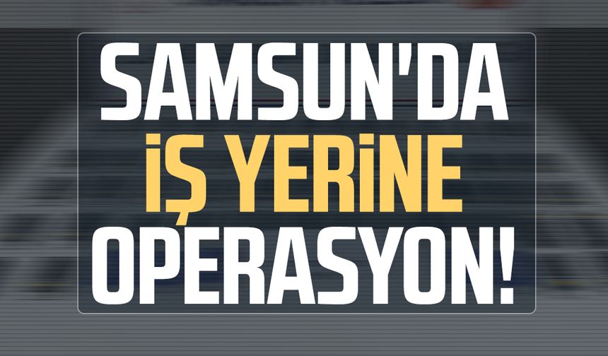 Samsun Çarşamba'da iş yerine operasyon!