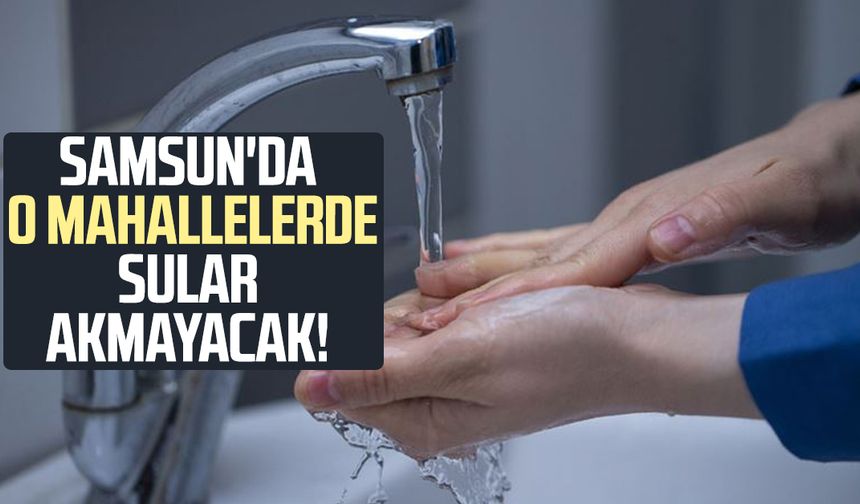 Samsun'da o mahallelerde sular akmayacak: Atakum-Terme