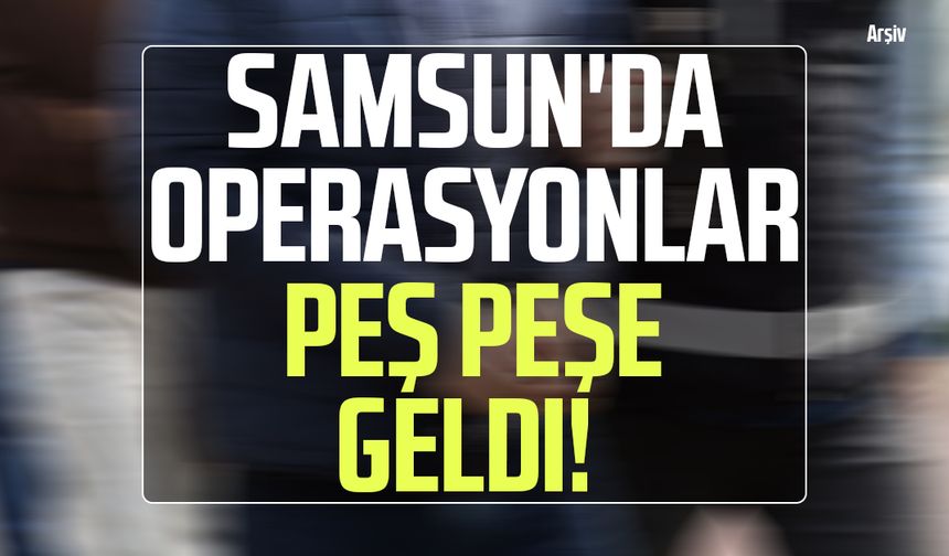 Samsun'da operasyonlar peş peşe geldi!