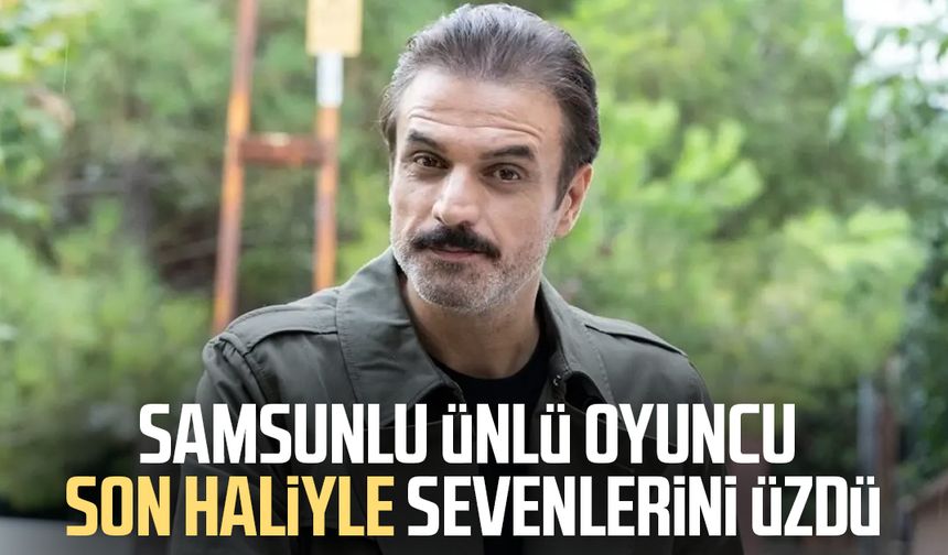 Samsunlu ünlü oyuncu Ufuk Özkan son haliyle sevenlerini üzdü - samsungazetesi.com