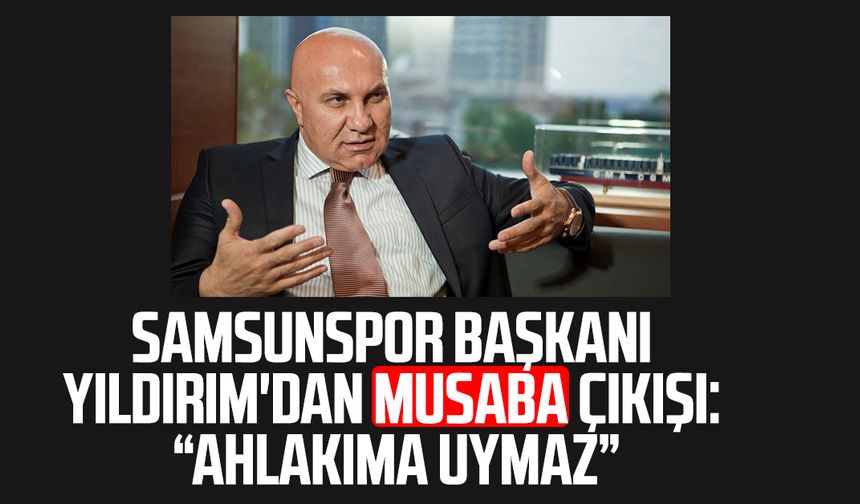 Samsunspor Başkanı Yüksel Yıldırım'dan Musaba çıkışı: "Ahlakıma uymaz"