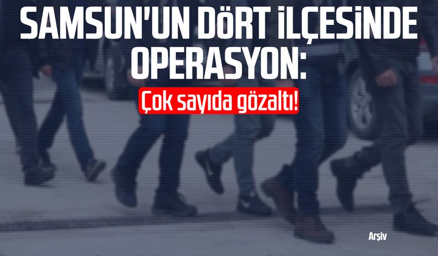 Samsun'un dört ilçesinde operasyon: Çok sayıda gözaltı!