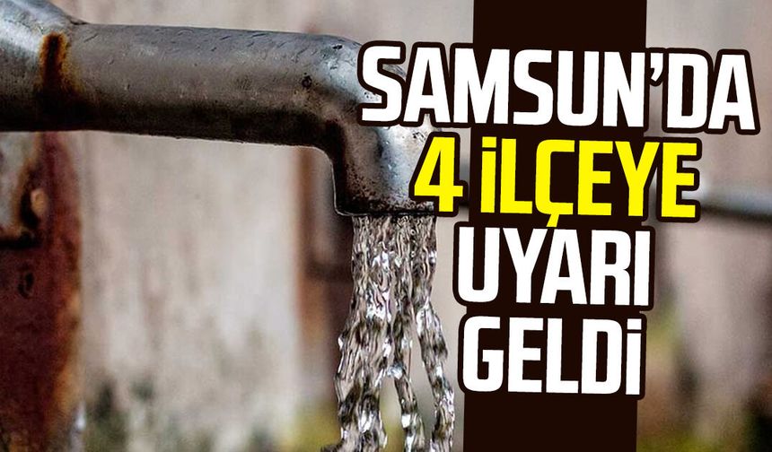 Su kesintisi alarmı! Samsun’da 4 ilçeye uyarı