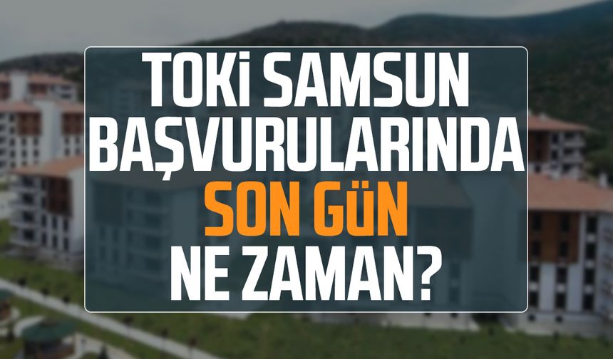 TOKİ Samsun başvurularında son gün ne zaman?