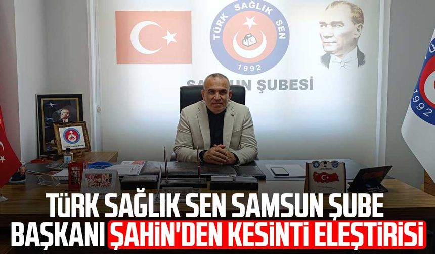 Türk Sağlık Sen Samsun Şube Başkanı Gökhan Şahin'den kesinti eleştirisi