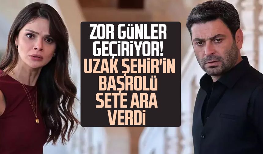 Zor günler geçiriyor! Uzak Şehir'in başrolü sete ara verdi