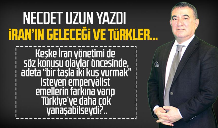 Necdet Uzun yazdı: İran’ın geleceği ve Türkler…
