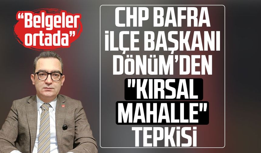 CHP Bafra İlçe Başkanı Serkan Dönüm’den "kırsal mahalle" tepkisi!