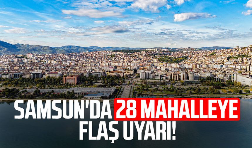 Samsun'da 28 mahalleye flaş uyarı!