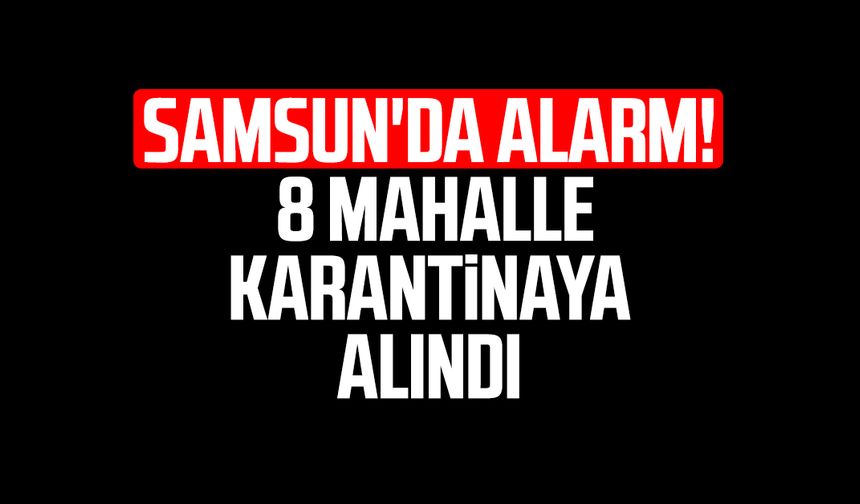 Samsun'da alarm! 8 mahalle karantinaya alındı
