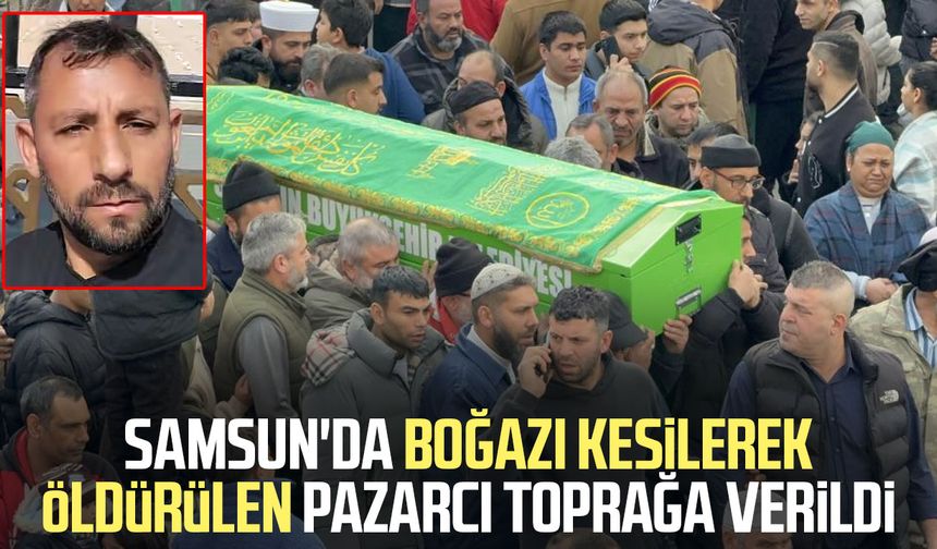 Samsun'da boğazı kesilerek öldürülen pazarcı toprağa verildi