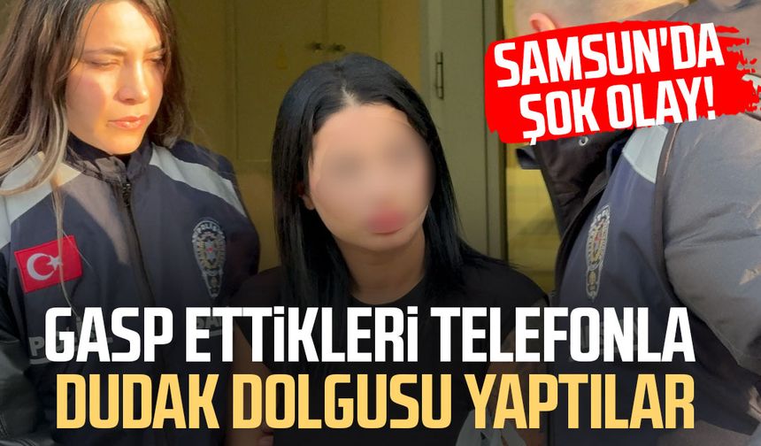 Samsun'da gasp ettikleri telefonla dudak dolgusu yaptılar!