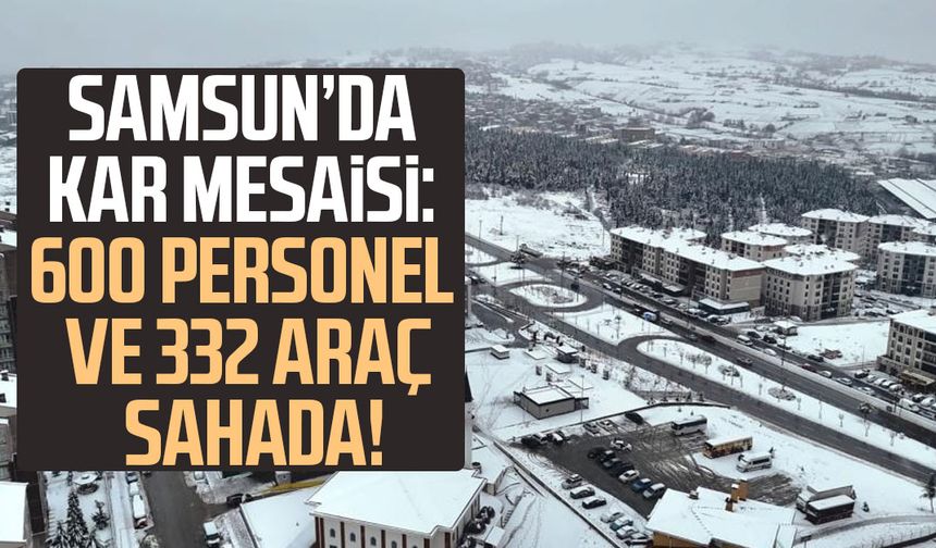 Samsun’da kar mesaisi: 600 personel ve 332 araç sahada!