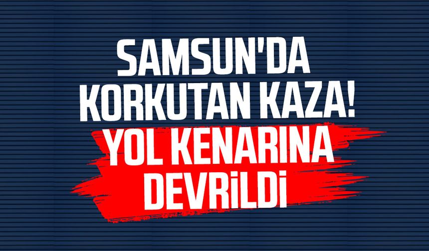 Samsun'da korkutan kaza! Yol kenarına devrildi