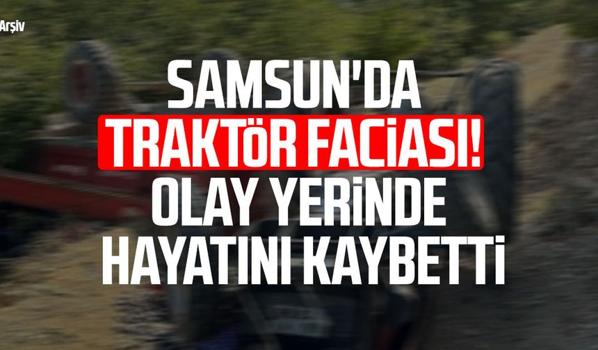 Samsun'da traktör faciası! Olay yerinde hayatını kaybetti