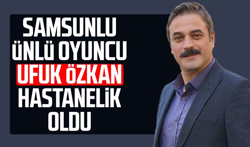 Samsunlu ünlü oyuncu Ufuk Özkan hastanelik oldu