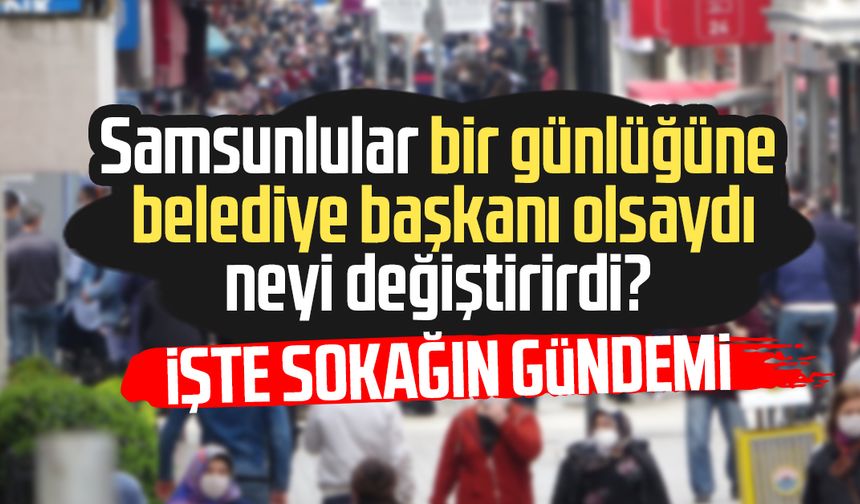 Samsunlular bir günlüğüne belediye başkanı olsaydı neyi değiştirirdi?