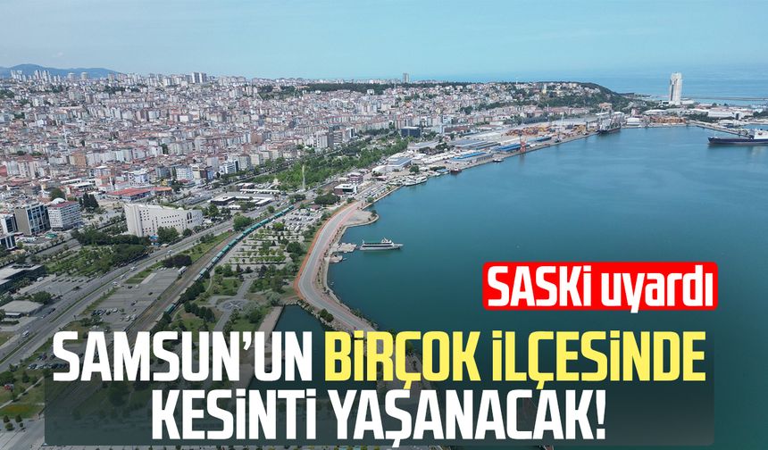 Samsun’un birçok ilçesinde su kesintisi!