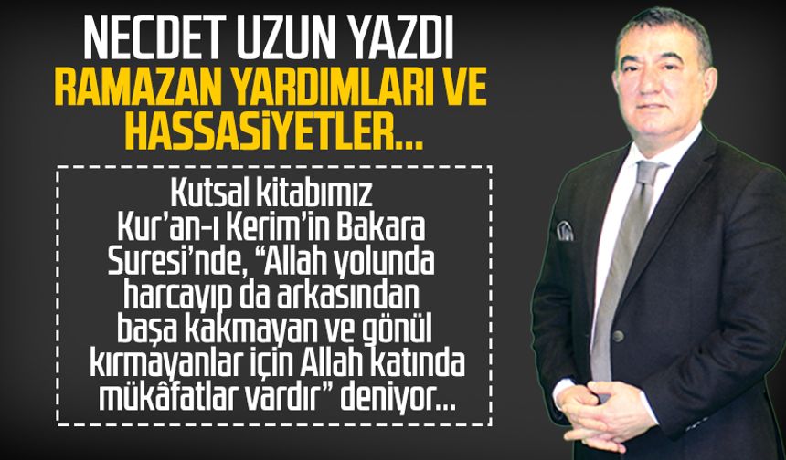 Necdet Uzun yazdı: Ramazan yardımları ve hassasiyetler...