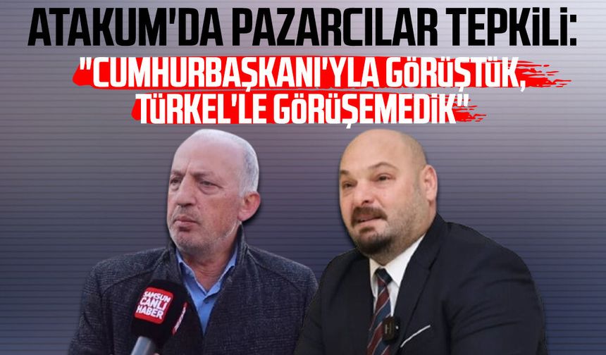 Atakum'da pazarcılar tepkili: "Cumhurbaşkanı'yla görüştük, Serhat Türkel'le görüşemedik"