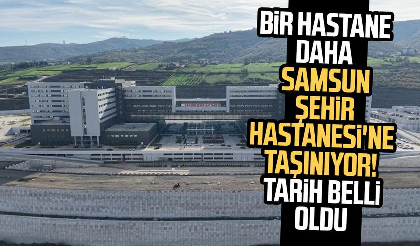 Bir hastane daha Samsun Şehir Hastanesi'ne taşınıyor! Tarih belli oldu - samsungazetesi.com