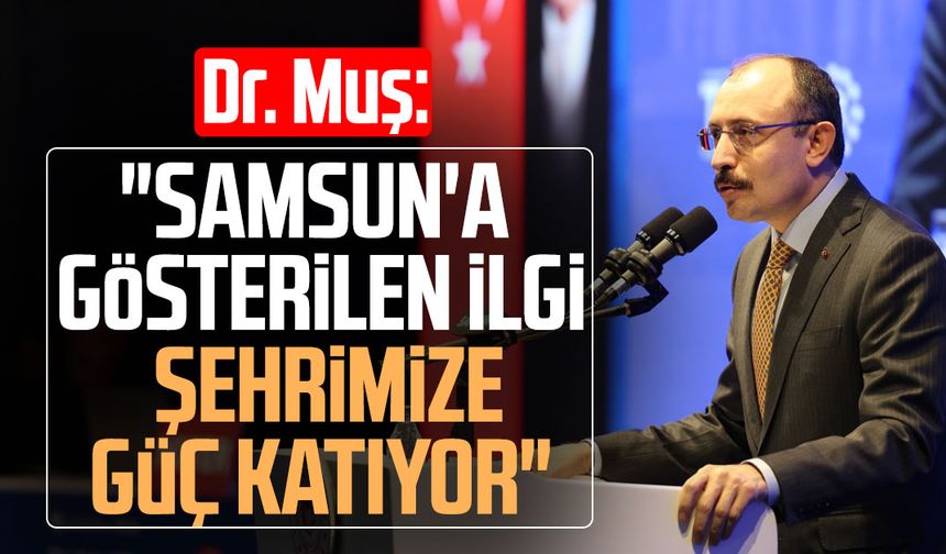 Dr. Mehmet Muş: "Samsun'a gösterilen ilgi şehrimize güç katıyor"