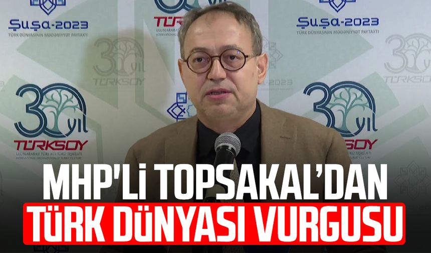MHP'li İlyas Topsakal’dan Türk dünyası vurgusu