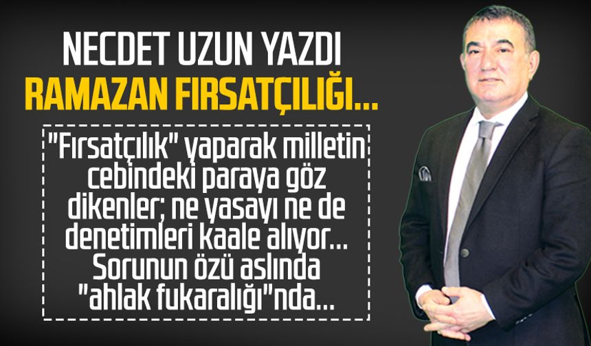 Necdet Uzun yazdı: Ramazan fırsatçılığı...