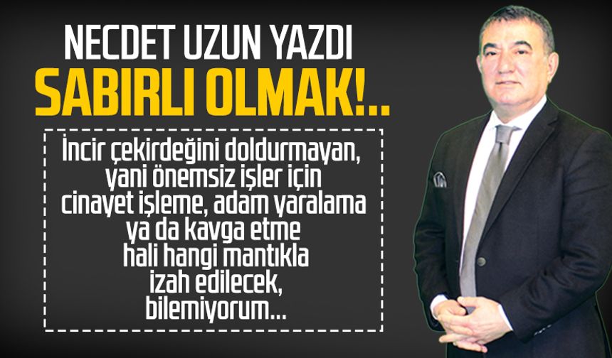 Necdet Uzun yazdı: Sabırlı olmak!..