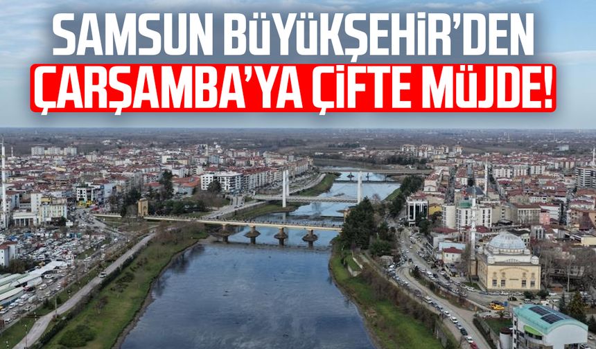 Samsun Büyükşehir’den Çarşamba’ya çifte müjde!