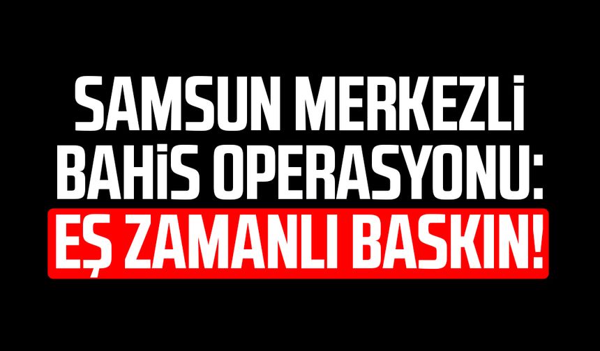 Samsun merkezli bahis operasyonu: Eş zamanlı baskın!