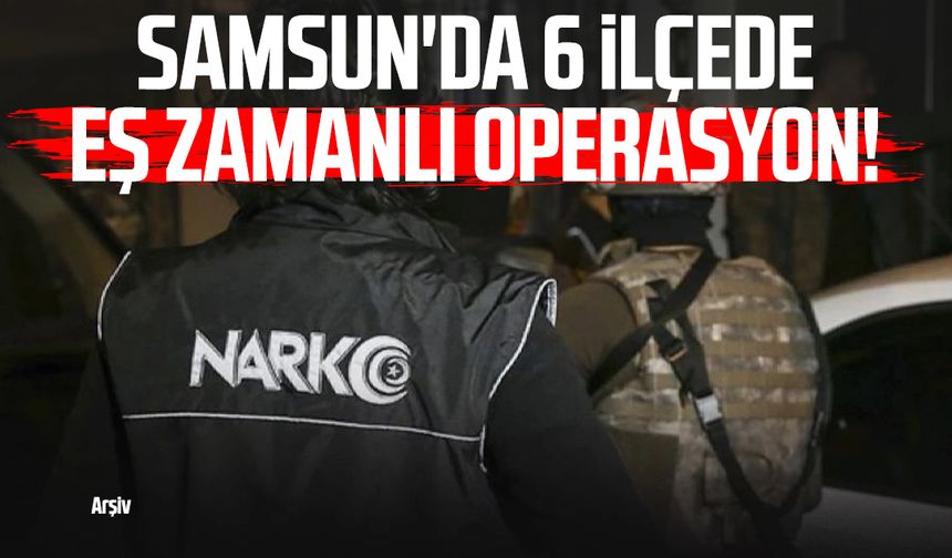 Samsun'da 6 ilçede eş zamanlı operasyon!