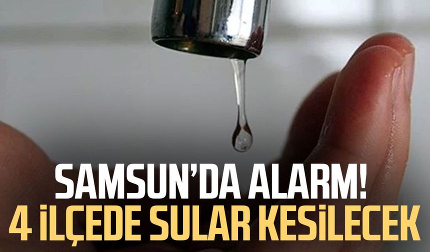 Samsun’da alarm! 4 ilçede sular kesilecek