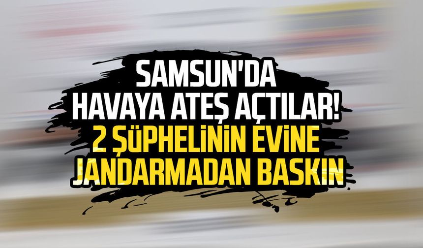 Samsun'da havaya ateş açtılar! 2 şüphelinin evine jandarmadan baskın - samsungazetesi.com