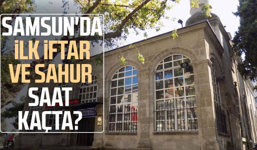 Samsun'da ilk iftar ve sahur saat kaçta?
